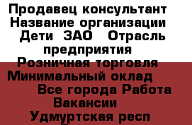 Продавец-консультант › Название организации ­ Дети, ЗАО › Отрасль предприятия ­ Розничная торговля › Минимальный оклад ­ 25 000 - Все города Работа » Вакансии   . Удмуртская респ.,Глазов г.